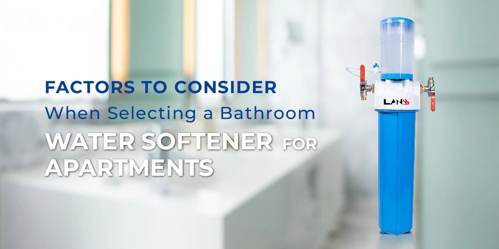 Factors to Consider When Selecting a Bathroom Water Softener for Apartments